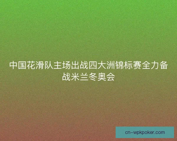 中国花滑队主场出战四大洲锦标赛全力备战米兰冬奥会