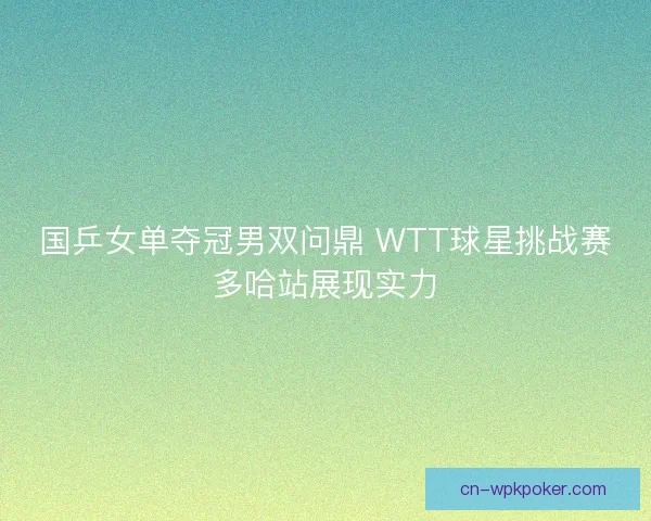 国乒女单夺冠男双问鼎 WTT球星挑战赛多哈站展现实力