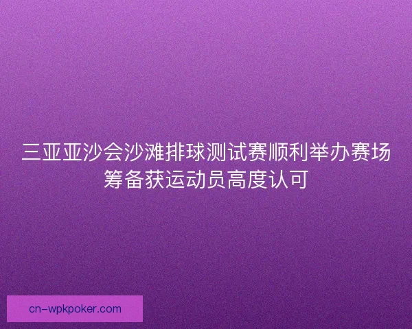 三亚亚沙会沙滩排球测试赛顺利举办赛场筹备获运动员高度认可