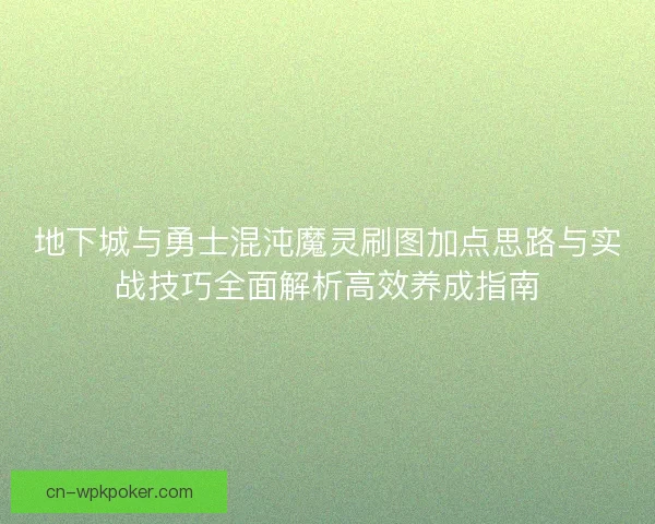 地下城与勇士混沌魔灵刷图加点思路与实战技巧全面解析高效养成指南