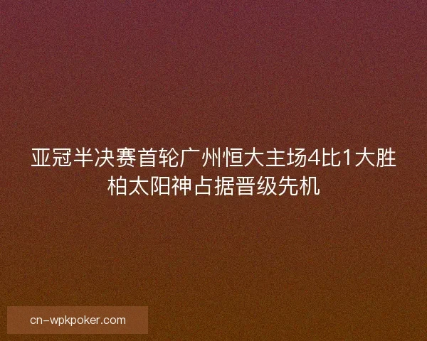 亚冠半决赛首轮广州恒大主场4比1大胜柏太阳神占据晋级先机